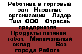 Работник в торговый зал › Название организации ­ Лидер Тим, ООО › Отрасль предприятия ­ Продукты питания, табак › Минимальный оклад ­ 21 600 - Все города Работа » Вакансии   . Мордовия респ.